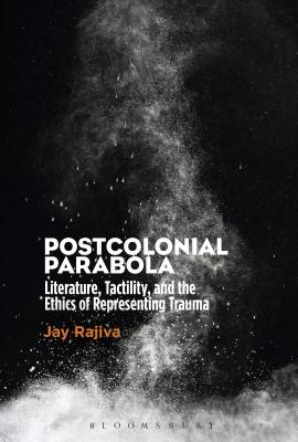 Postcolonial Parabola: Literature, Tactility, and the Ethics of Representing Trauma - Rajiva, Jay