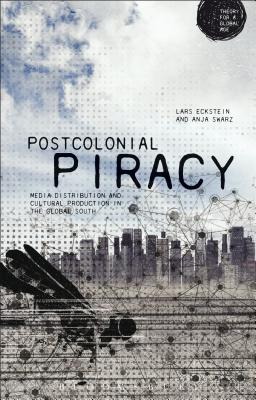 Postcolonial Piracy: Media Distribution and Cultural Production in the Global South - Eckstein, Lars (Editor), and Schwarz, Anja (Editor)