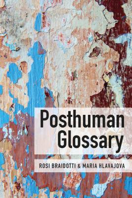 Posthuman Glossary - Braidotti, Rosi (Editor), and Hlavajova, Maria (Editor)