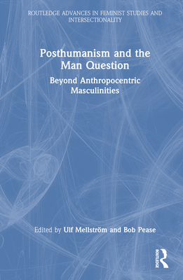 Posthumanism and the Man Question: Beyond Anthropocentric Masculinities - Mellstrm, Ulf (Editor), and Pease, Bob (Editor)