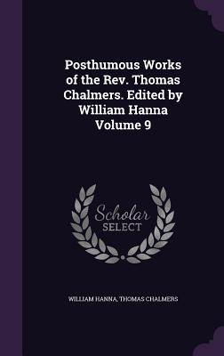 Posthumous Works of the Rev. Thomas Chalmers. Edited by William Hanna Volume 9 - Hanna, William, and Chalmers, Thomas