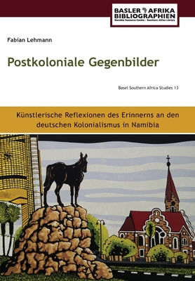 Postkoloniale Gegenbilder: Kunstlerische Reflexionen des Erinnerns an den deutschen Kolonialismus in Namibia - Lehmann, Fabian