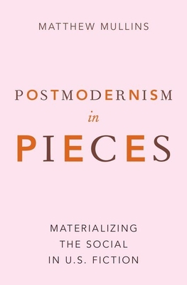 Postmodernism in Pieces: Materializing the Social in U.S. Fiction - Mullins, Matthew