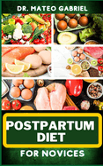 Postpartum Diet for Novices: Enriched Recipes, Foods, Meal Plan & Procedures For Boosting Energy, Body Nourishment, Weight Loss And Vibrant Health For New Mothers