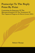 Postscript To The Reply Point By Point: Containing An Exposure Of The Misrepresentation Of The Treatment Of The Captured Negroes At Sierra Leone (1815)