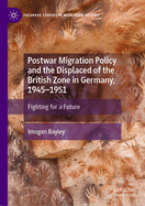 Postwar Migration Policy and the Displaced of the British Zone in Germany, 1945-1951: Fighting for a Future