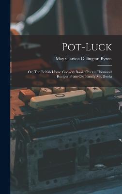 Pot-luck; or, The British Home Cookery Book; Over a Thousand Recipes From old Family ms. Books - Byron, May Clarissa Gillington