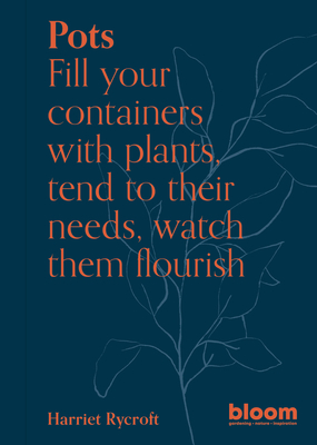 Pots: Bloom Gardener's Guide: Fill Your Containers with Plants, Tend to Their Needs, Watch Them Flourish - Rycroft, Harriet