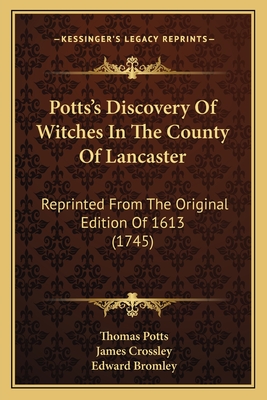 Potts's Discovery Of Witches In The County Of Lancaster: Reprinted From The Original Edition Of 1613 (1745) - Potts, Thomas, and Crossley, James (Introduction by), and Bromley, Edward