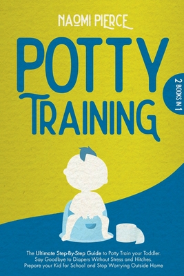 Potty Training: 2 Books in 1: The Ultimate Step-By-Step Guide to Potty Train your Toddler. Say Goodbye to Diapers Without Stress and Hitches. Prepare your Kid for School and Stop Worrying Outside Home - Pierce, Naomi