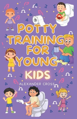 Potty Training for Young Kids: A Parent's Guide to Smooth and Successful diaper-free home with hands-on Comprehensive Guidance Stress-Free Approach Interactive Checklists Real-Life Examples. - Cross, Alexander