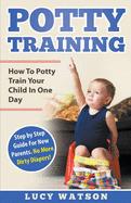 Potty Training: How To Potty Train Your Child In One Day. Step by Step Guide For New Parents. No More Dirty Diapers!
