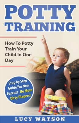 Potty Training: How To Potty Train Your Child In One Day. Step by Step Guide For New Parents. No More Dirty Diapers! - Watson, Lucy