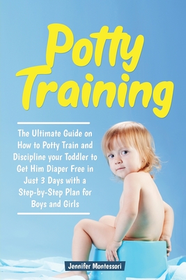 Potty Training in 3 Days: The Ultimate Guide on How to Potty Train and Discipline your Toddler to Get Him Diaper Free in Just a Weekend with a Step-by-Step Plan for Boys and Girls - Montessori, Jennifer