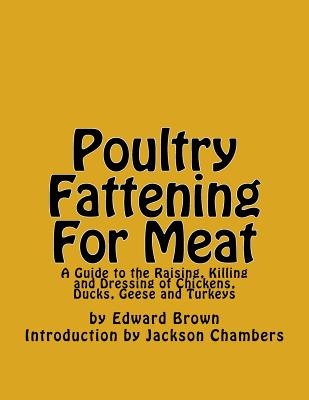 Poultry Fattening for Meat: A Guide to the Raising, Killing and Dressing of Chickens, Ducks, Geese and Turkeys - Brown, Edward, Sir, and Chambers, Jackson (Introduction by)