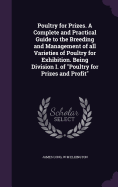 Poultry for Prizes. A Complete and Practical Guide to the Breeding and Management of all Varieties of Poultry for Exhibition. Being Division I. of "Poultry for Prizes and Profit"