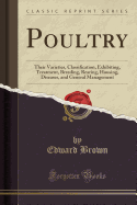Poultry: Their Varieties, Classification, Exhibiting, Treatment, Breeding, Rearing, Housing, Diseases, and General Management (Classic Reprint)