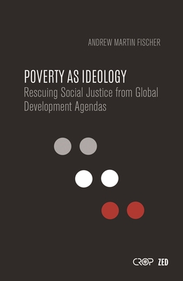 Poverty as Ideology: Rescuing Social Justice from Global Development Agendas - Fischer, Andrew