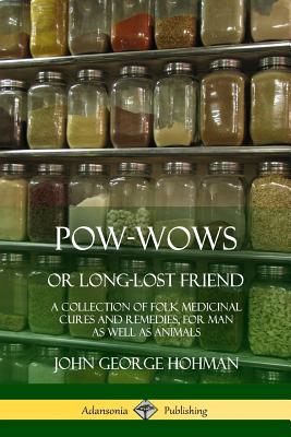 Pow-Wows, or Long-Lost Friend: A Collection of Folk Medicinal Cures and Remedies, for Man as Well as Animals - Hohman, John George