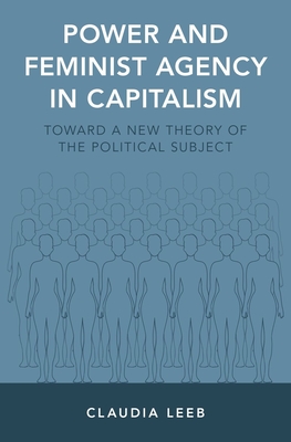 Power and Feminist Agency in Capitalism: Toward a New Theory of the Political Subject - Leeb, Claudia