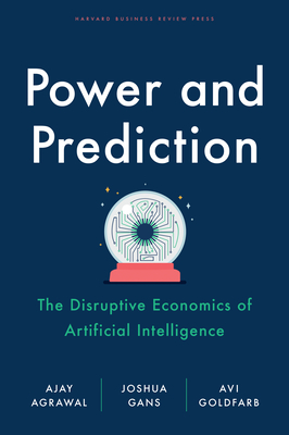 Power and Prediction: The Disruptive Economics of Artificial Intelligence - Agrawal, Ajay, and Gans, Joshua, and Goldfarb, Avi