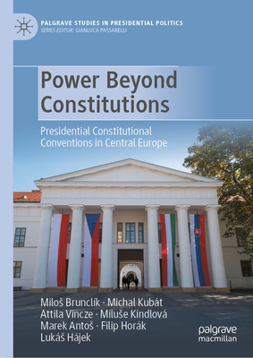 Power Beyond Constitutions: Presidential Constitutional Conventions in Central Europe - Brunclk, Milos, and Kubt, Michal, and Vincze, Attila