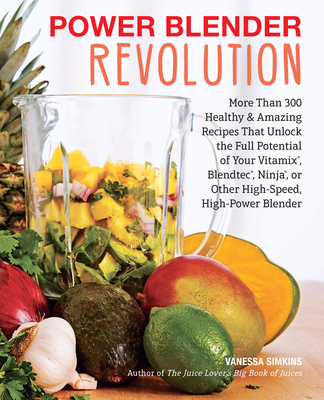 Power Blender Revolution: More Than 300 Healthy and Amazing Recipes That Unlock the Full Potential of Your Vitamix, Blendtec, Ninja, or Other High-Speed, High-Power Blender - Simkins, Vanessa