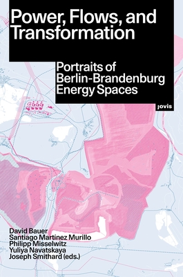 Power, Flows, and Transformation: Portraits of Berlin-Brandenburg Energy Spaces - Bauer, David (Editor), and Martnez Murillo, Santiago (Editor), and Misselwitz, Philipp (Editor)