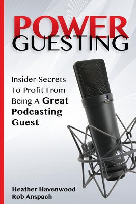 Power Guesting: Insider Secrets To Profit From Being A Great Podcasting Guest - Anspach, Rob, and Havenwood, Heather