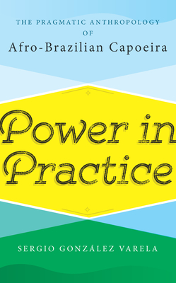 Power in Practice: The Pragmatic Anthropology of Afro-Brazilian Capoeira - Varela, Sergio Gonzlez