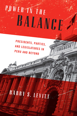 Power in the Balance: Presidents, Parties, and Legislatures in Peru and Beyond - Levitt, Barry S