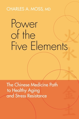 Power of the Five Elements: The Chinese Medicine Path to Healthy Aging and Stress Resistance - Moss, Charles A, and Eckman, Peter (Foreword by)