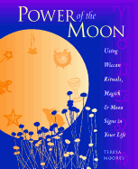 Power of the Moon: Using Wiccan Rituals, Magick and Moon Signs in Your Life