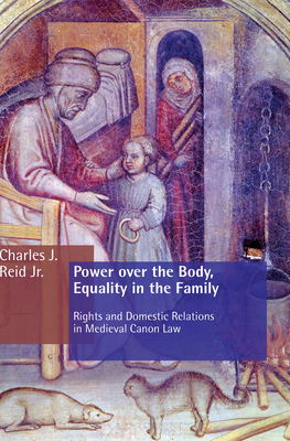 Power Over the Body, Equality in the Family: Rights and Domestic Relations in Medieval Canon Law - Reid, Charles J