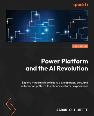 Power Platform and the AI Revolution: Explore modern AI services to develop apps, bots, and automation patterns to enhance customer experiences - Guilmette, Aaron