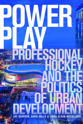Power Play: Professional Hockey and the Politics of Urban Development - Scherer, Jay, and Mills, David, and Sloan McCulloch, Linda
