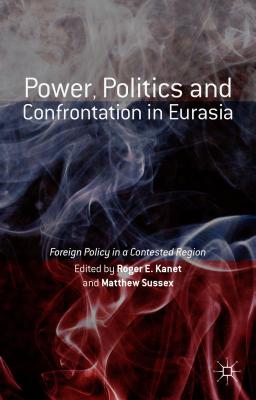 Power, Politics and Confrontation in Eurasia: Foreign Policy in a Contested Region - Kanet, Roger E. (Editor), and Sussex, Matthew (Editor)