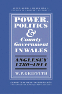 Power, Politics and County Government in Wales: Anglesey 1780-1914 - Griffith, William P.