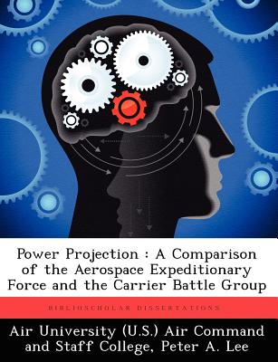 Power Projection: A Comparison of the Aerospace Expeditionary Force and the Carrier Battle Group - Lee, Peter A