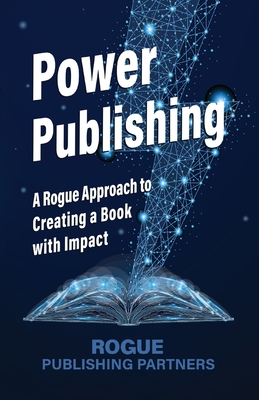 Power Publishing: A Rogue Approach to Creating a Book with Impact - Partners, Rogue Publishing