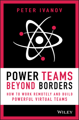 Power Teams Beyond Borders: How to Work Remotely and Build Powerful Virtual Teams - Ivanov, Peter