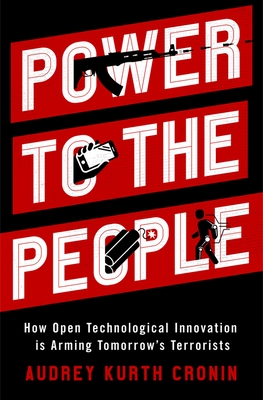 Power to the People: How Open Technological Innovation Is Arming Tomorrow's Terrorists - Cronin, Audrey Kurth