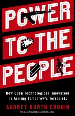Power to the People: How Open Technological Innovation Is Arming Tomorrow's Terrorists - Cronin, Audrey Kurth