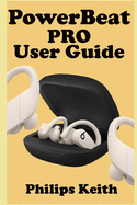 Powerbeat Pro User Guide: A Comprehensive Manual For First Time Users, And Seniors To Effectively Connect And Use The Powerbeat Pro Conveniently As Well As Maintenance And Adjustments With Pictures