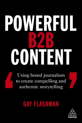 Powerful B2B Content: Using Brand Journalism to Create Compelling and Authentic Storytelling - Flashman, Gay