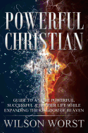 Powerful Christian: Guide to a More Powerful, Successful & Happier Life While Expanding the Kingdom of Heaven