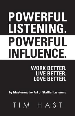 Powerful Listening. Powerful Influence. Work Better. Live Better. Love Better.: by Mastering the Art of Skillful Listening - Hast, Tim