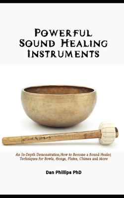 Powerful Sound Healing Instruments: An In-Depth Demonstration, How to Become a Sound Healer, Techniques for Bowls, Gongs, Flutes, Chimes and More - Phillips, Dan, PhD