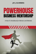 Powerhouse Business Mentorship: A How-To Handbook for Mentors and Mentees