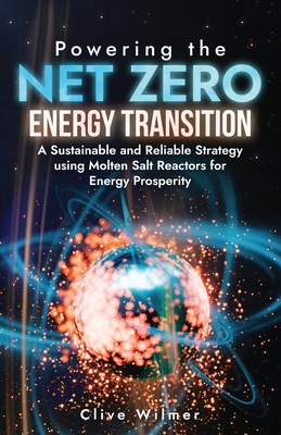 Powering the Net Zero Energy Transition: A Sustainable and Reliable Strategy using Molten Salt Reactors for Energy Prosperity - Wilmer, Clive